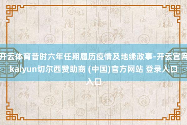 开云体育昔时六年任期履历疫情及地缘政事-开云官网kaiyun切尔西赞助商 (中国)官方网站 登录入口