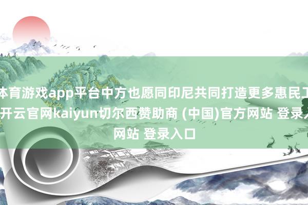 体育游戏app平台中方也愿同印尼共同打造更多惠民工程-开云官网kaiyun切尔西赞助商 (中国)官方网站 登录入口