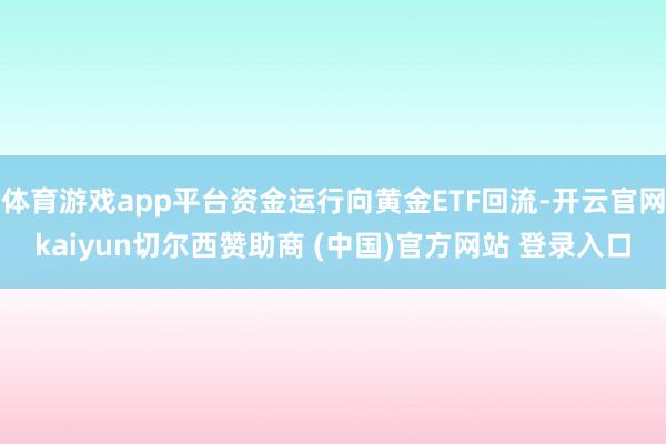 体育游戏app平台资金运行向黄金ETF回流-开云官网kaiyun切尔西赞助商 (中国)官方网站 登录入口