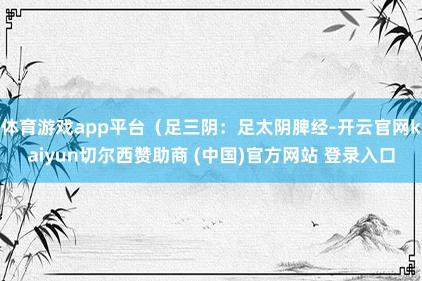 体育游戏app平台（足三阴：足太阴脾经-开云官网kaiyun切尔西赞助商 (中国)官方网站 登录入口