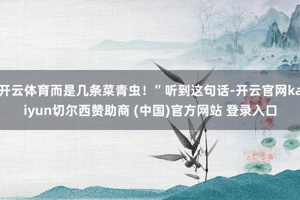 开云体育而是几条菜青虫！”听到这句话-开云官网kaiyun切尔西赞助商 (中国)官方网站 登录入口