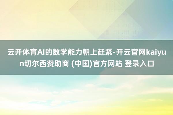 云开体育AI的数学能力朝上赶紧-开云官网kaiyun切尔西赞助商 (中国)官方网站 登录入口