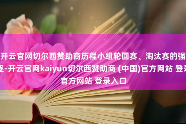 开云官网切尔西赞助商　　历程小组轮回赛、淘汰赛的强烈角逐-开云官网kaiyun切尔西赞助商 (中国)官方网站 登录入口