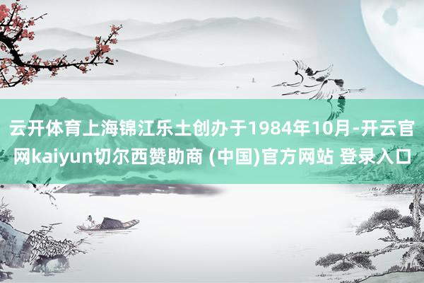 云开体育　　上海锦江乐土创办于1984年10月-开云官网kaiyun切尔西赞助商 (中国)官方网站 登录入口