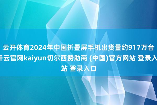 云开体育2024年中国折叠屏手机出货量约917万台-开云官网kaiyun切尔西赞助商 (中国)官方网站 登录入口