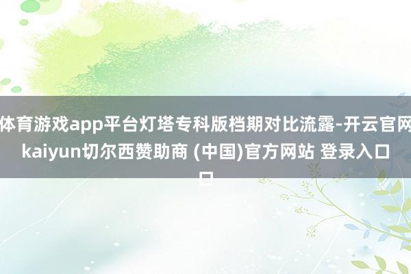 体育游戏app平台灯塔专科版档期对比流露-开云官网kaiyun切尔西赞助商 (中国)官方网站 登录入口